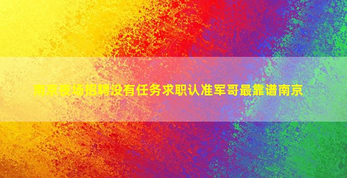 南京夜场招聘没有任务求职认准军哥最靠谱南京