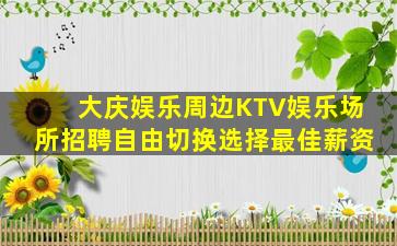 大庆娱乐周边KTV娱乐场所招聘自由切换选择最佳薪资
